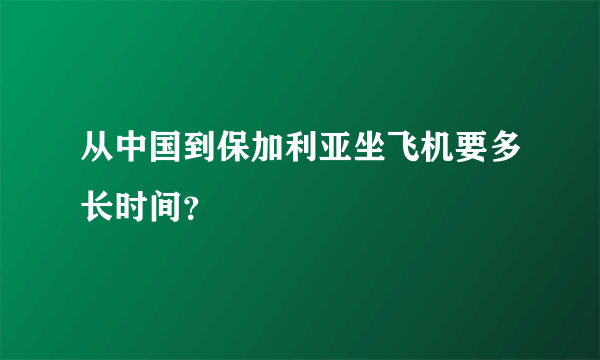 从中国到保加利亚坐飞机要多长时间？