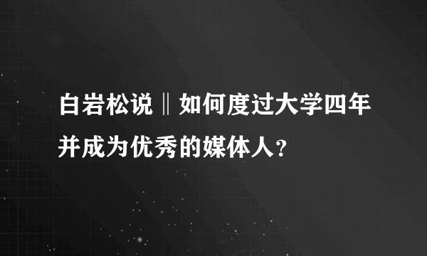 白岩松说‖如何度过大学四年并成为优秀的媒体人？