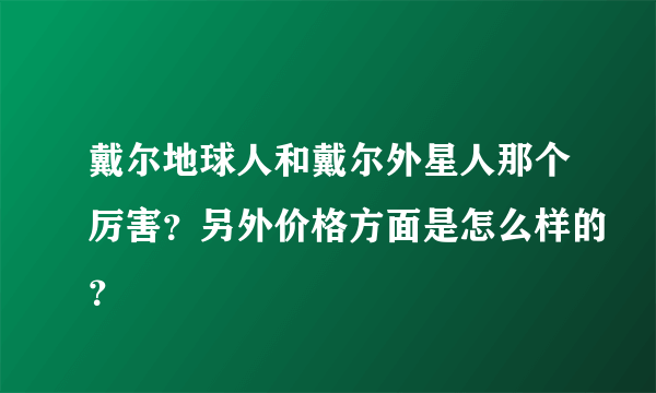 戴尔地球人和戴尔外星人那个厉害？另外价格方面是怎么样的？