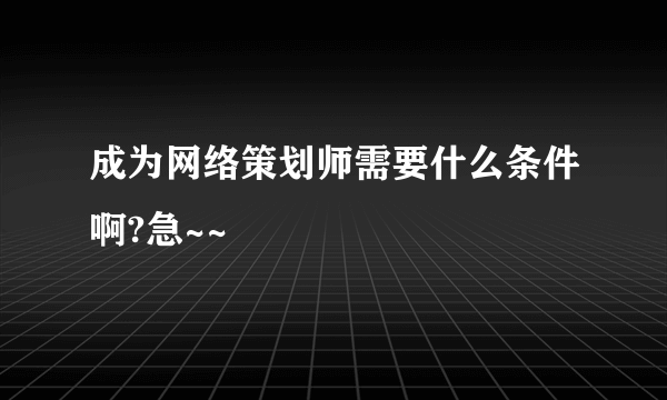 成为网络策划师需要什么条件啊?急~~