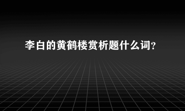 李白的黄鹤楼赏析题什么词？