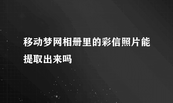 移动梦网相册里的彩信照片能提取出来吗