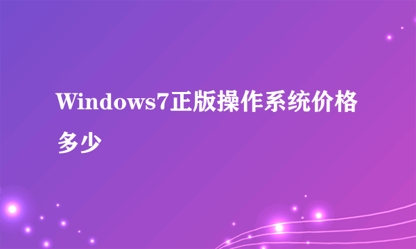 Windows7正版操作系统价格多少