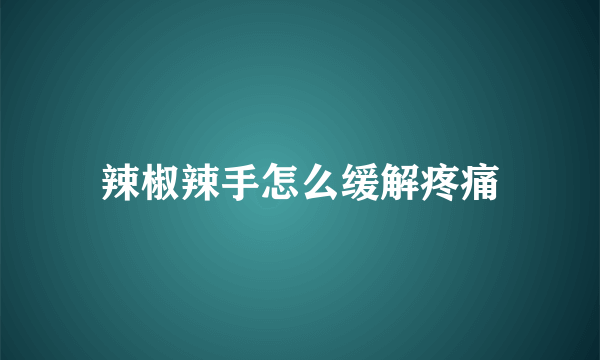 辣椒辣手怎么缓解疼痛