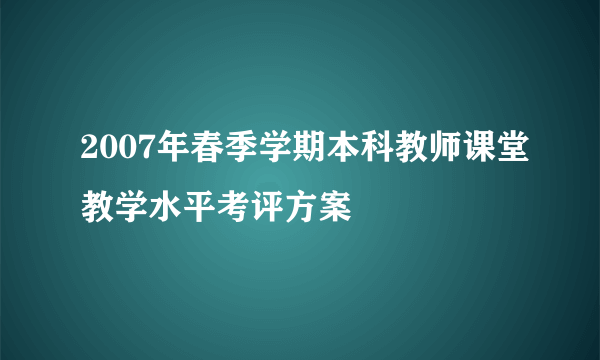 2007年春季学期本科教师课堂教学水平考评方案