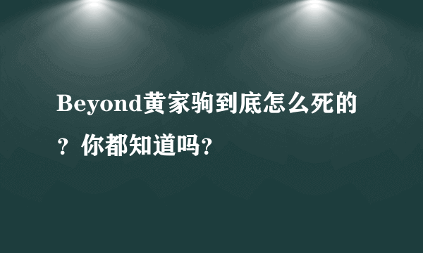 Beyond黄家驹到底怎么死的？你都知道吗？