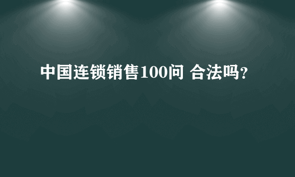 中国连锁销售100问 合法吗？