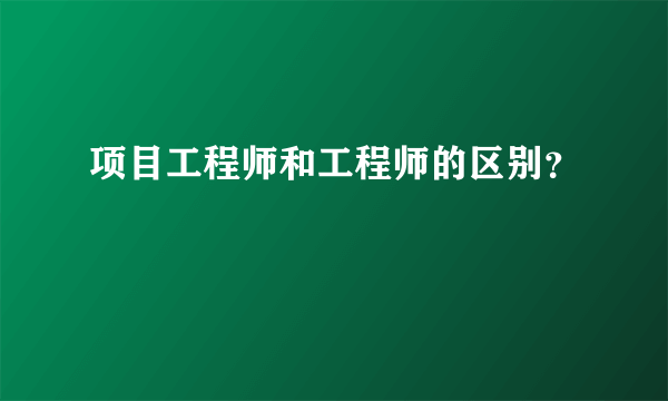 项目工程师和工程师的区别？