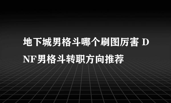 地下城男格斗哪个刷图厉害 DNF男格斗转职方向推荐