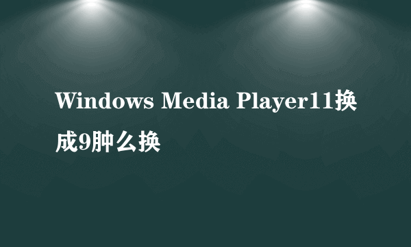 Windows Media Player11换成9肿么换