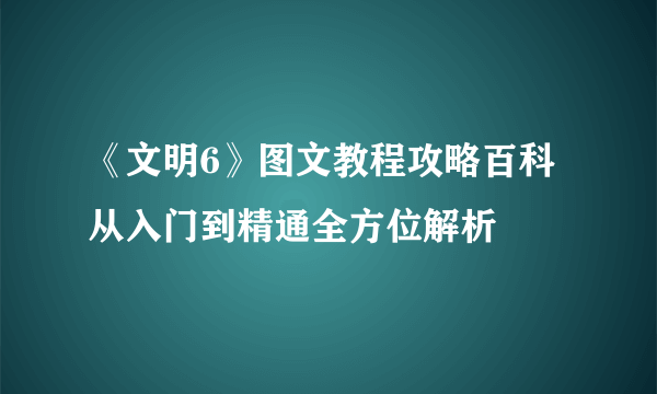 《文明6》图文教程攻略百科 从入门到精通全方位解析