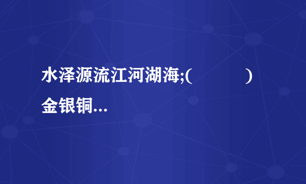 水泽源流江河湖海;(          ) 金银铜铁铬镍铅锌。(          )