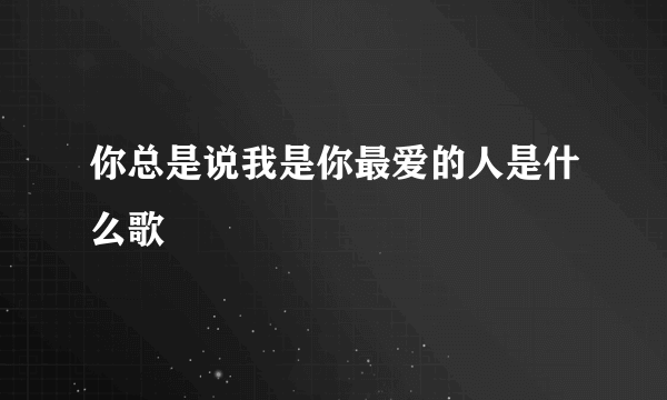 你总是说我是你最爱的人是什么歌