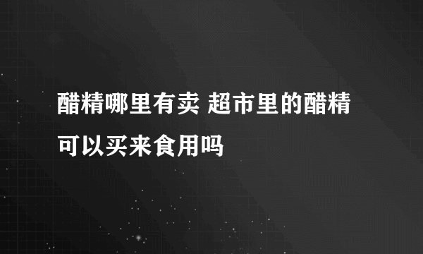 醋精哪里有卖 超市里的醋精可以买来食用吗