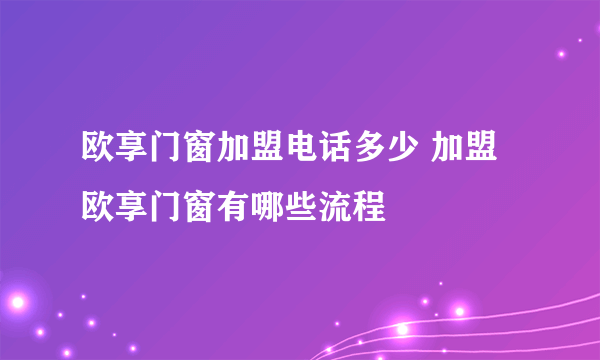 欧享门窗加盟电话多少 加盟欧享门窗有哪些流程