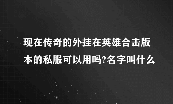 现在传奇的外挂在英雄合击版本的私服可以用吗?名字叫什么