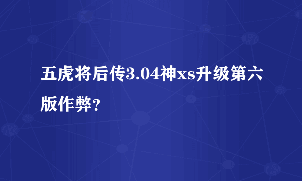 五虎将后传3.04神xs升级第六版作弊？