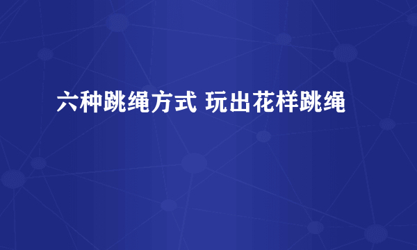 六种跳绳方式 玩出花样跳绳