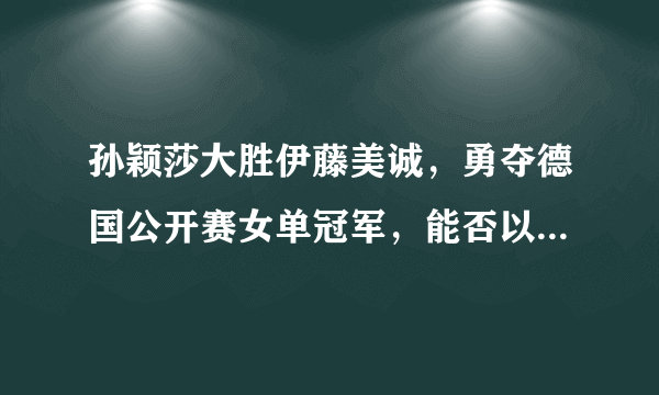 孙颖莎大胜伊藤美诚，勇夺德国公开赛女单冠军，能否以此进入东京奥运会？