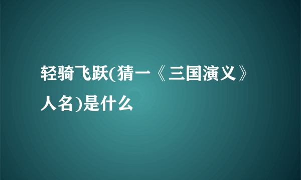 轻骑飞跃(猜一《三国演义》人名)是什么