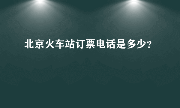 北京火车站订票电话是多少？