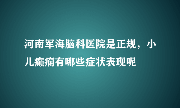 河南军海脑科医院是正规，小儿癫痫有哪些症状表现呢