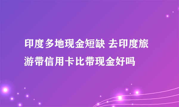 印度多地现金短缺 去印度旅游带信用卡比带现金好吗