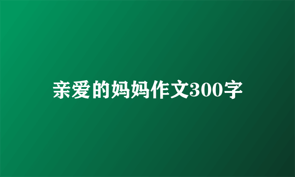 亲爱的妈妈作文300字