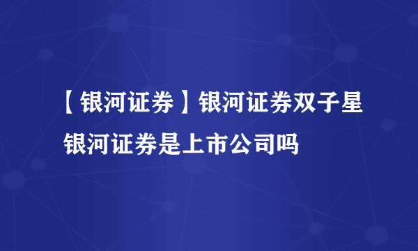 【银河证券】银河证券双子星 银河证券是上市公司吗