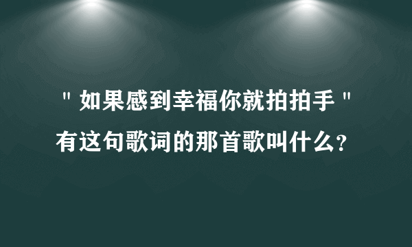 ＂如果感到幸福你就拍拍手＂有这句歌词的那首歌叫什么？