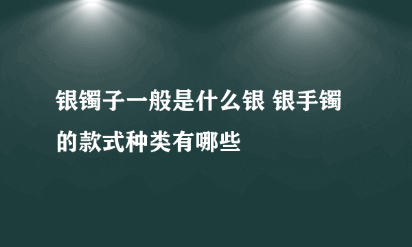 银镯子一般是什么银 银手镯的款式种类有哪些