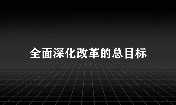 全面深化改革的总目标