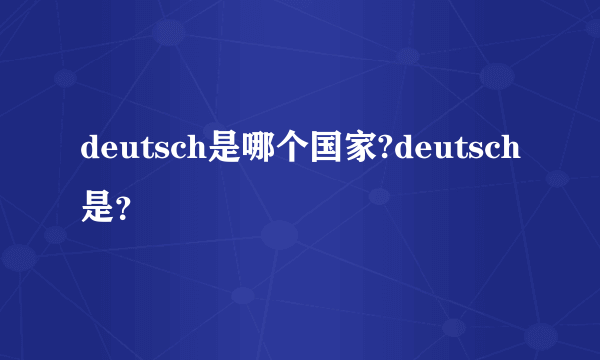 deutsch是哪个国家?deutsch是？