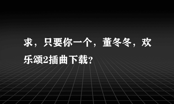 求，只要你一个，董冬冬，欢乐颂2插曲下载？