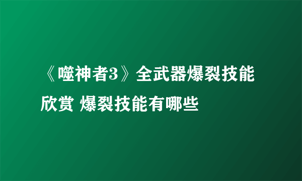 《噬神者3》全武器爆裂技能欣赏 爆裂技能有哪些