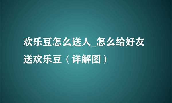 欢乐豆怎么送人_怎么给好友送欢乐豆（详解图）