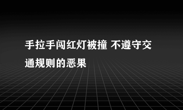 手拉手闯红灯被撞 不遵守交通规则的恶果