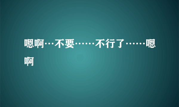 嗯啊…不要……不行了……嗯啊