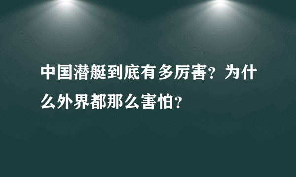 中国潜艇到底有多厉害？为什么外界都那么害怕？