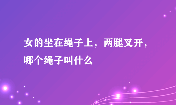 女的坐在绳子上，两腿叉开，哪个绳子叫什么