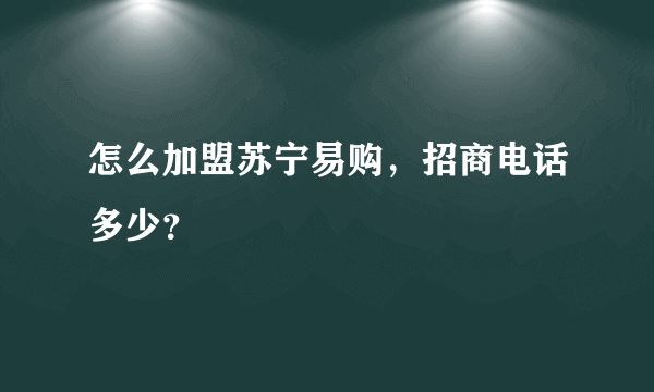 怎么加盟苏宁易购，招商电话多少？