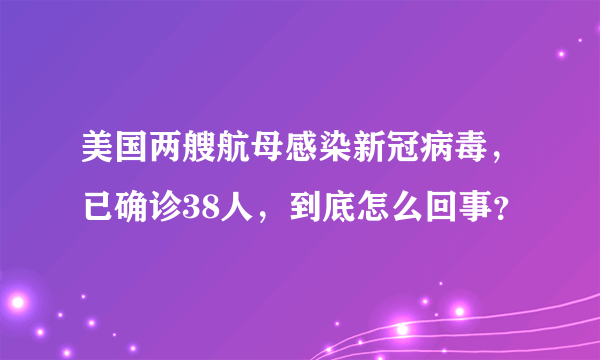 美国两艘航母感染新冠病毒，已确诊38人，到底怎么回事？