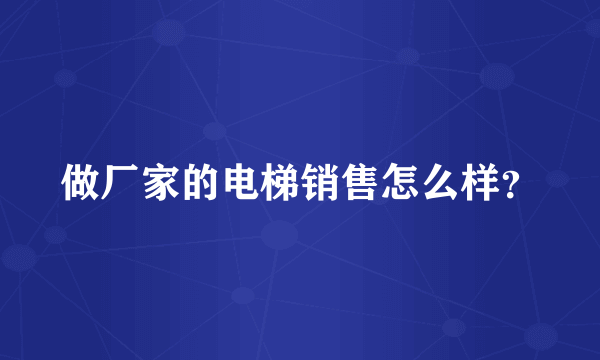 做厂家的电梯销售怎么样？