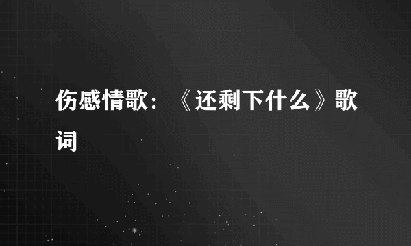 伤感情歌：《还剩下什么》歌词