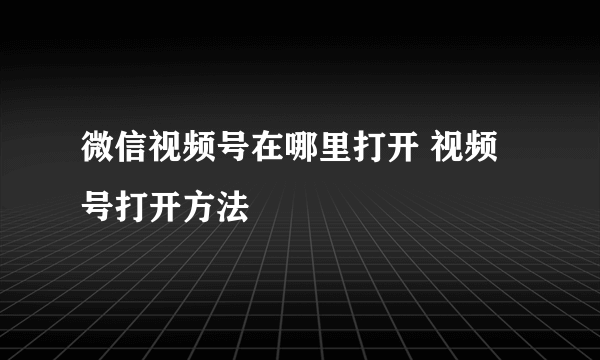 微信视频号在哪里打开 视频号打开方法