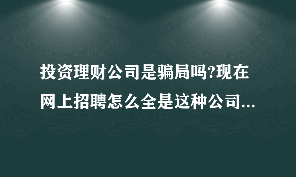 投资理财公司是骗局吗?现在网上招聘怎么全是这种公司在招聘?