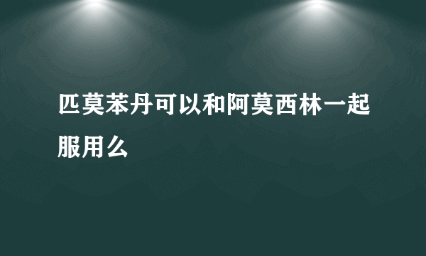 匹莫苯丹可以和阿莫西林一起服用么