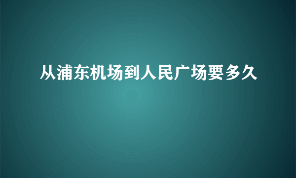 从浦东机场到人民广场要多久