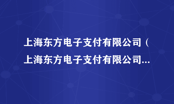 上海东方电子支付有限公司（上海东方电子支付有限公司怎么样）