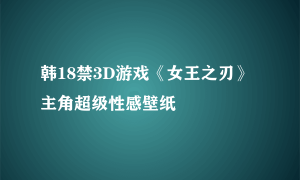 韩18禁3D游戏《女王之刃》主角超级性感壁纸